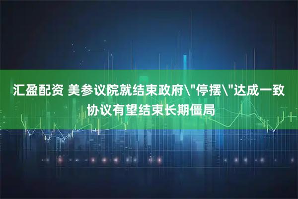 汇盈配资 美参议院就结束政府＂停摆＂达成一致 协议有望结束长期僵局