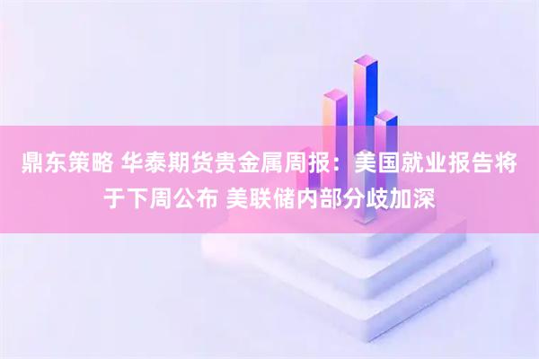 鼎东策略 华泰期货贵金属周报：美国就业报告将于下周公布 美联储内部分歧加深