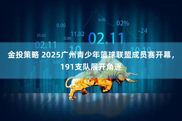 金投策略 2025广州青少年篮球联盟成员赛开幕，191支队展开角逐