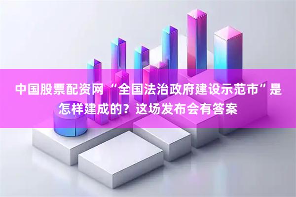 中国股票配资网 “全国法治政府建设示范市”是怎样建成的？这场发布会有答案