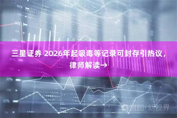 三星证券 2026年起吸毒等记录可封存引热议，律师解读→