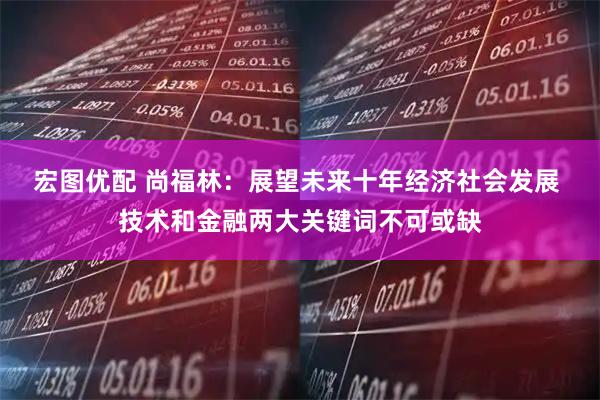 宏图优配 尚福林：展望未来十年经济社会发展 技术和金融两大关键词不可或缺