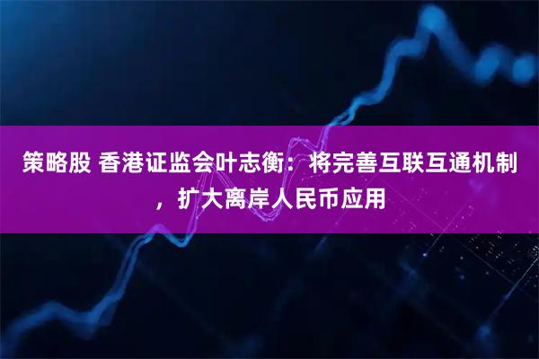 策略股 香港证监会叶志衡：将完善互联互通机制，扩大离岸人民币应用
