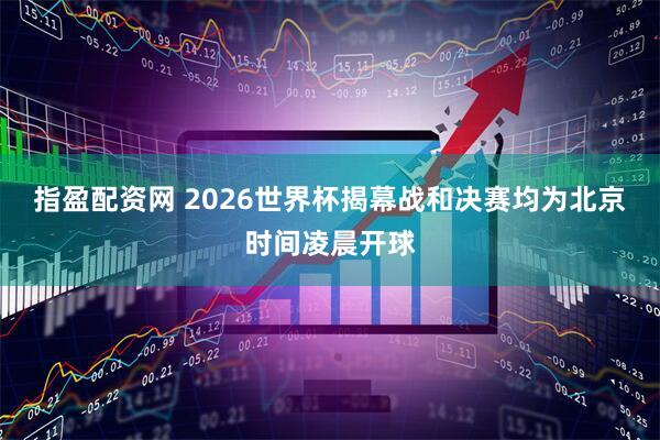指盈配资网 2026世界杯揭幕战和决赛均为北京时间凌晨开球
