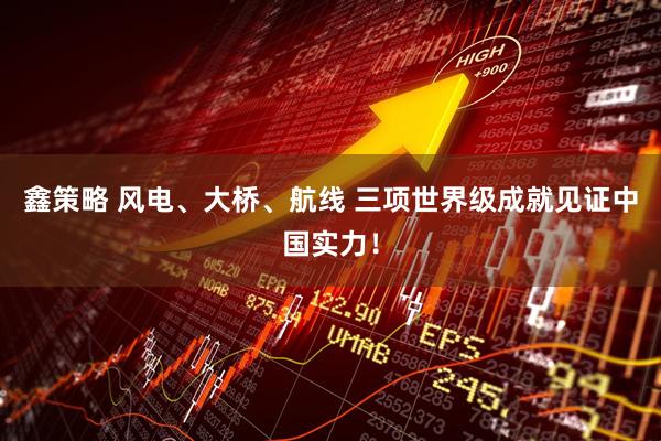 鑫策略 风电、大桥、航线 三项世界级成就见证中国实力！
