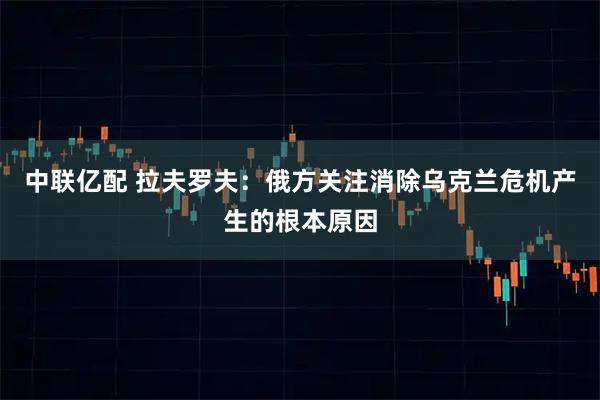 中联亿配 拉夫罗夫：俄方关注消除乌克兰危机产生的根本原因