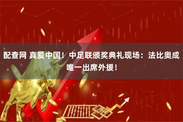 配查网 真爱中国！中足联颁奖典礼现场：法比奥成唯一出席外援！