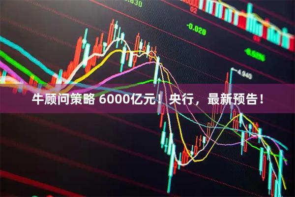 牛顾问策略 6000亿元！央行，最新预告！