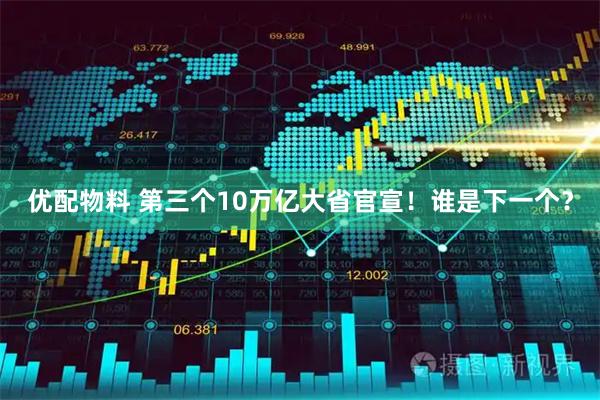 优配物料 第三个10万亿大省官宣！谁是下一个？