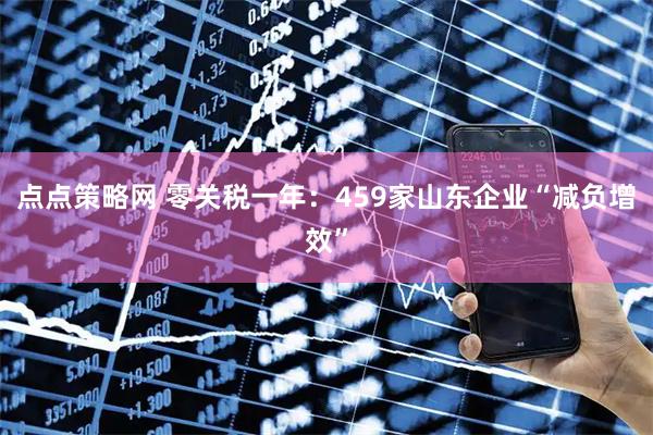 点点策略网 零关税一年：459家山东企业“减负增效”