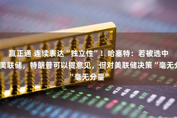 赢正通 连续表达“独立性”！哈塞特：若被选中领导美联储，特朗普可以提意见，但对美联储决策“毫无分量”