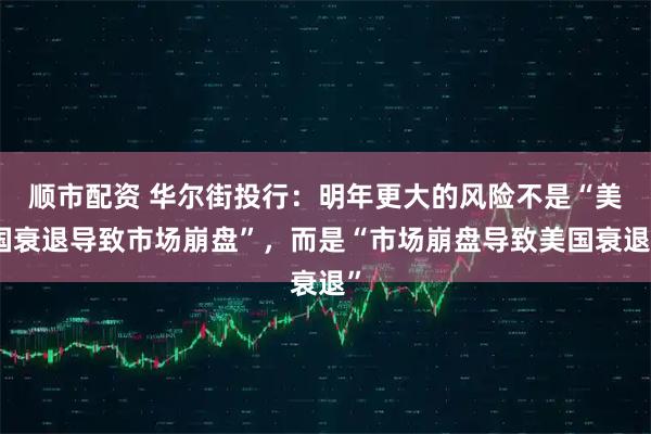 顺市配资 华尔街投行：明年更大的风险不是“美国衰退导致市场崩盘”，而是“市场崩盘导致美国衰退”