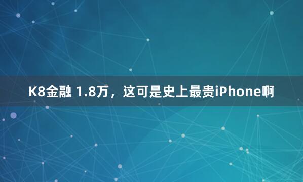 K8金融 1.8万，这可是史上最贵iPhone啊