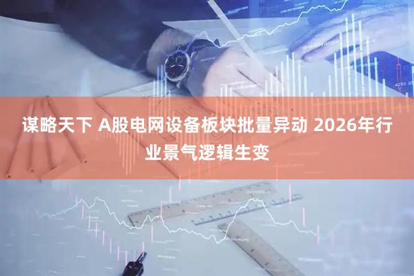 谋略天下 A股电网设备板块批量异动 2026年行业景气逻辑生变