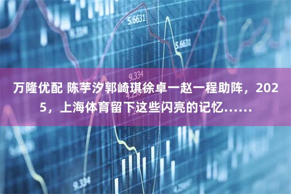 万隆优配 陈芋汐郭崎琪徐卓一赵一程助阵，2025，上海体育留下这些闪亮的记忆……