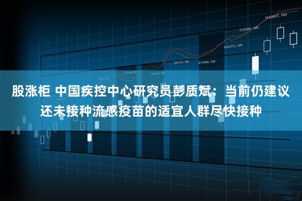 股涨柜 中国疾控中心研究员彭质斌：当前仍建议还未接种流感疫苗的适宜人群尽快接种