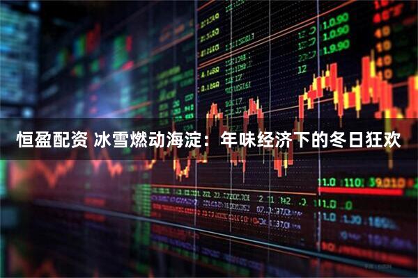恒盈配资 冰雪燃动海淀：年味经济下的冬日狂欢