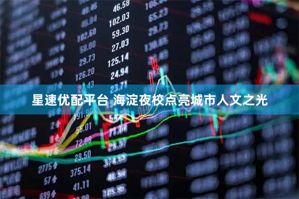 星速优配平台 海淀夜校点亮城市人文之光