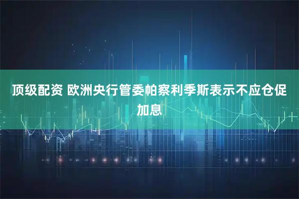 顶级配资 欧洲央行管委帕察利季斯表示不应仓促加息