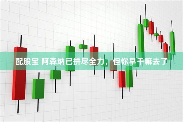 配股宝 阿森纳已拼尽全力，但你早干嘛去了