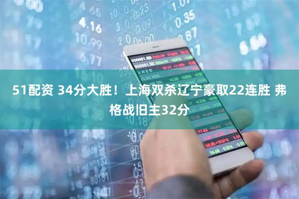 51配资 34分大胜！上海双杀辽宁豪取22连胜 弗格战旧主32分