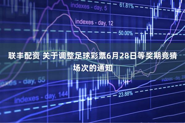 联丰配资 关于调整足球彩票6月28日等奖期竞猜场次的通知