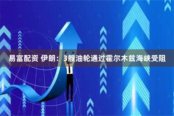 易富配资 伊朗：3艘油轮通过霍尔木兹海峡受阻